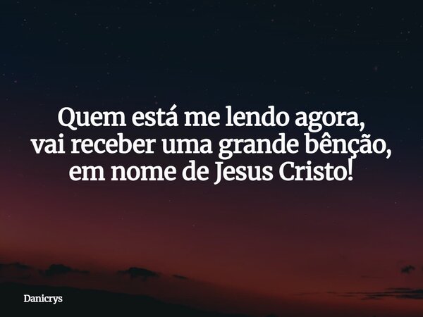Quem está me lendo agora, vai receber uma grande bênção, em nome de Jesus Cristo!... Frase de Danicrys.