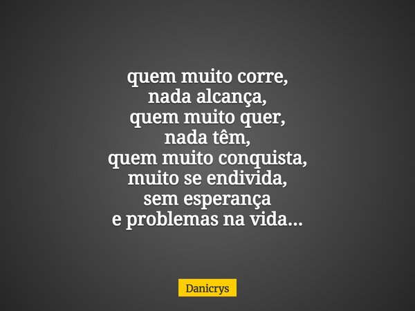 quem muito corre, nada alcança, quem muito quer, nada têm, quem muito conquista, muito se endivida, sem esperança e problemas na vida...... Frase de Danicrys.