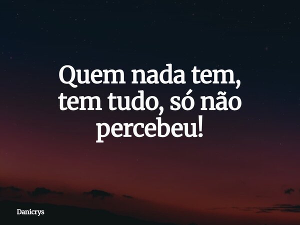 Quem nada tem, tem tudo, só não percebeu!... Frase de Danicrys.