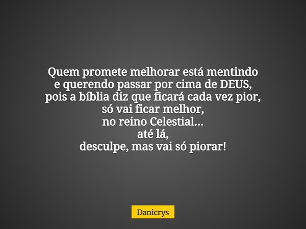 Quem promete melhorar está mentindo e querendo passar por cima de DEUS, pois a bíblia diz que ficará cada vez pior, só vai ficar melhor, no reino Celestial... a... Frase de Danicrys.