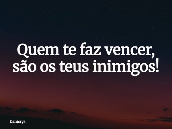 Quem te faz vencer, são os teus inimigos!... Frase de Danicrys.