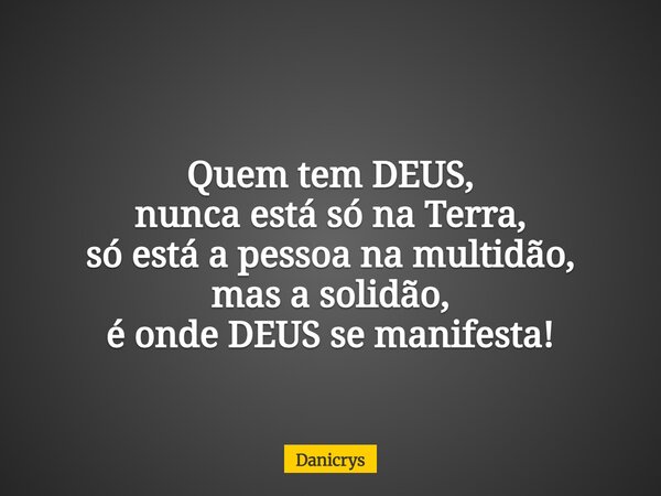 Quem tem DEUS, nunca está só na Terra, só está a pessoa na multidão, mas a solidão, é onde DEUS se manifesta!... Frase de Danicrys.