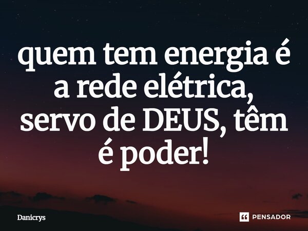 ⁠quem tem energia é a rede elétrica, servo de DEUS, têm é poder!... Frase de Danicrys.