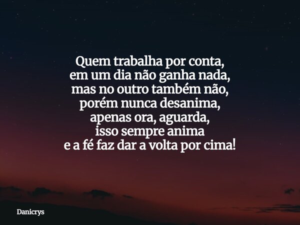 Quem trabalha por conta, em um dia não ganha nada, mas no outro também não, porém nunca desanima, apenas ora, aguarda, isso sempre anima e a fé faz dar a volta ... Frase de Danicrys.