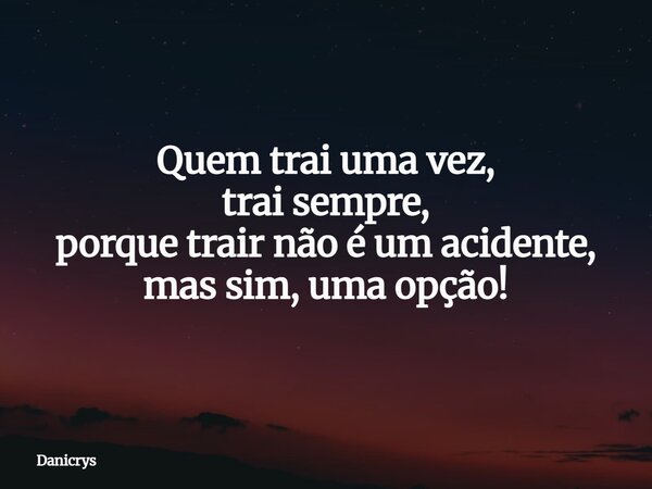 Quem trai uma vez, trai sempre, porque trair não é um acidente, mas sim, uma opção!... Frase de Danicrys.