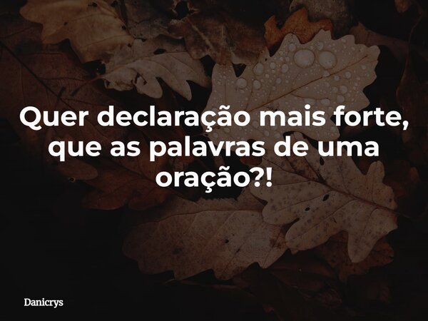 Quer declaração mais forte, que as palavras de uma oração?!... Frase de Danicrys.