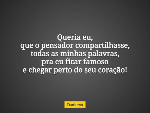 Queria eu, que o pensador compartilhasse, todas as minhas palavras, pra eu ficar famoso e chegar perto do seu coração!... Frase de Danicrys.