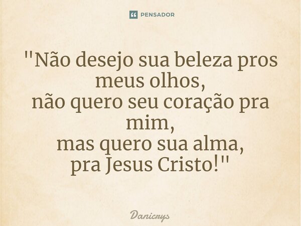⁠"Não desejo sua beleza pros meus olhos, não quero seu coração pra mim, mas quero sua alma, pra Jesus Cristo!"... Frase de Danicrys.