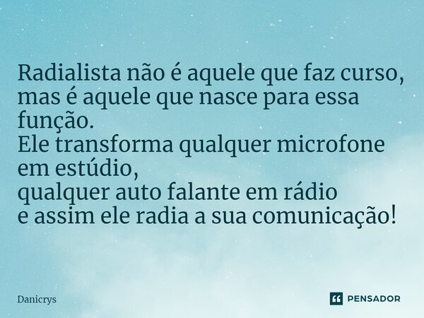 Radialista não é aquele que faz curso, mas é aquele que nasce para essa função. Ele transforma qualquer microfone em estúdio, qualquer auto falante em rádio e a... Frase de Danicrys.