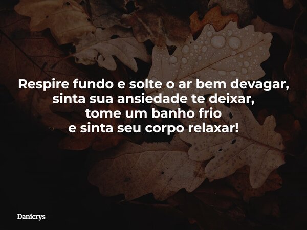 Respire fundo e solte o ar bem devagar, sinta sua ansiedade te deixar, tome um banho frio e sinta seu corpo relaxar!... Frase de Danicrys.