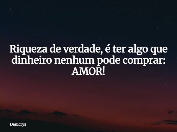 Riqueza de verdade, é ter algo que dinheiro nenhum pode comprar: AMOR!... Frase de Danicrys.