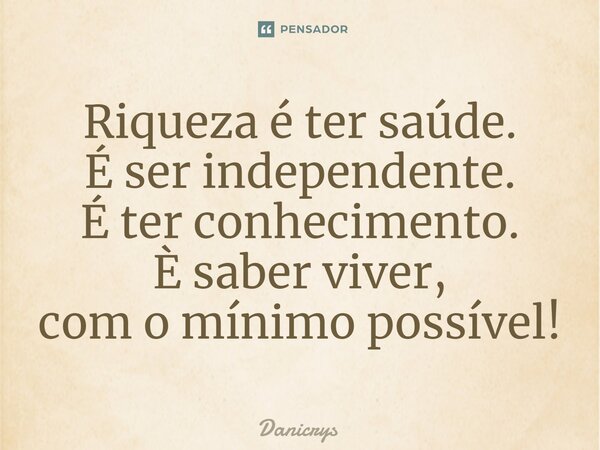 ⁠Riqueza é ter saúde. É ser independente. É ter conhecimento. È saber viver, com o mínimo possível!... Frase de Danicrys.