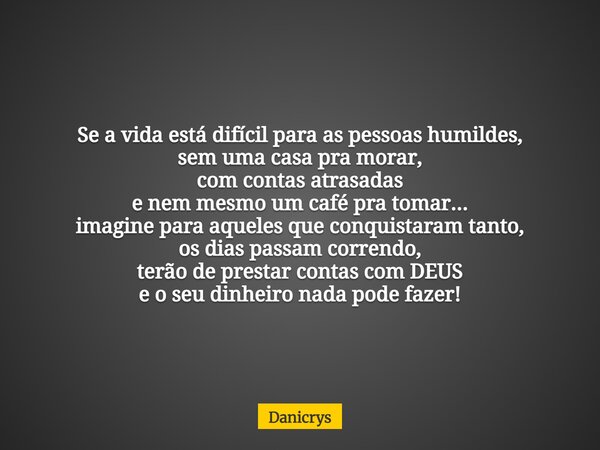 Se a vida está difícil para as pessoas humildes, sem uma casa pra morar, com contas atrasadas e nem mesmo um café pra tomar... imagine para aqueles que conquist... Frase de Danicrys.