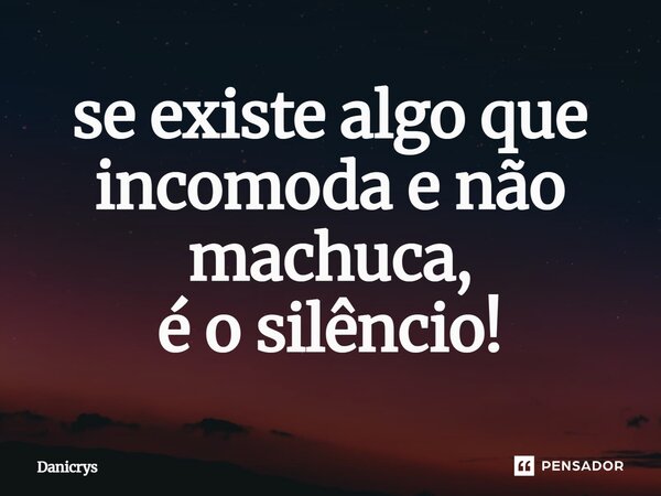 ⁠se existe algo que incomoda e não machuca, é o silêncio!... Frase de Danicrys.