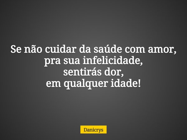 Se não cuidar da saúde com amor, pra sua infelicidade, sentirás dor, em qualquer idade!... Frase de Danicrys.