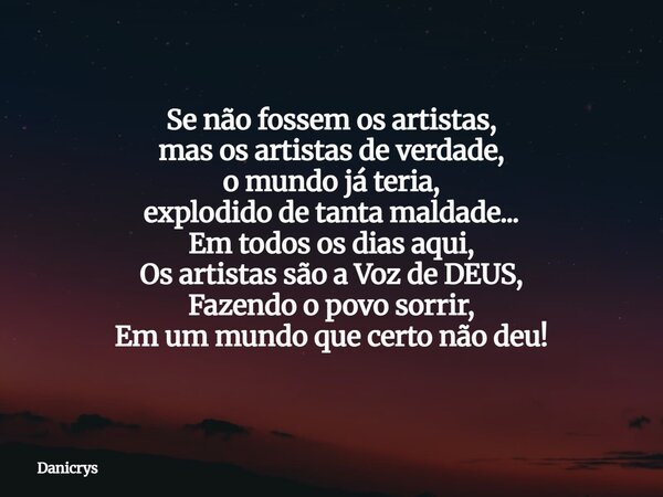 Se não fossem os artistas, mas os artistas de verdade, o mundo já teria, explodido de tanta maldade... Em todos os dias aqui, Os artistas são a Voz de DEUS, Faz... Frase de Danicrys.