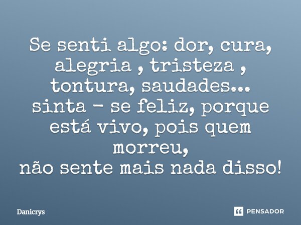 ⁠Se senti algo: dor, cura, alegria , tristeza , tontura, saudades... sinta - se feliz, porque está vivo, pois quem morreu, não sente mais nada disso!... Frase de Danicrys.