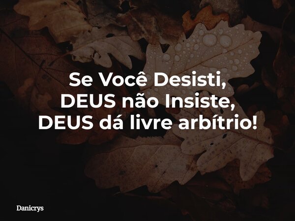 Se Você Desisti, DEUS não Insiste, DEUS dá livre arbítrio!... Frase de Danicrys.