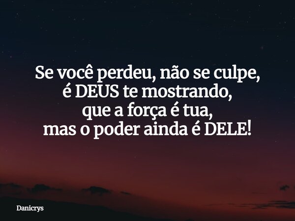 Se você perdeu, não se culpe, é DEUS te mostrando, que a força é tua, mas o poder ainda é DELE!... Frase de Danicrys.