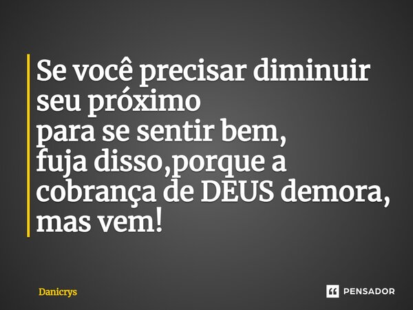 ⁠Se você precisar diminuir seu próximo para se sentir bem, fuja disso,porque a cobrança de DEUS demora, mas vem!... Frase de Danicrys.