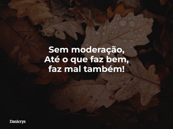 Sem moderação, Até o que faz bem, faz mal também!... Frase de Danicrys.