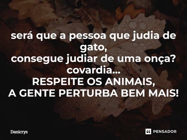 ⁠será que a pessoa que judia de gato, consegue judiar de uma onça? covardia... RESPEITE OS ANIMAIS, A GENTE PERTURBA BEM MAIS!... Frase de Danicrys.