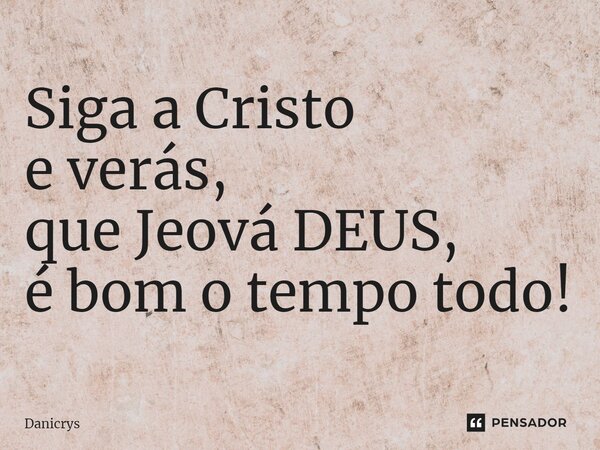 ⁠Siga a Cristo e verás, que Jeová DEUS, é bom o tempo todo!... Frase de Danicrys.