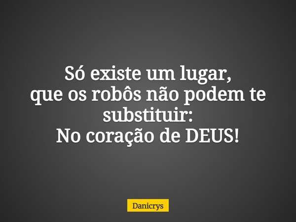 Só existe um lugar, que os robôs não podem te substituir: No coração de DEUS!... Frase de Danicrys.