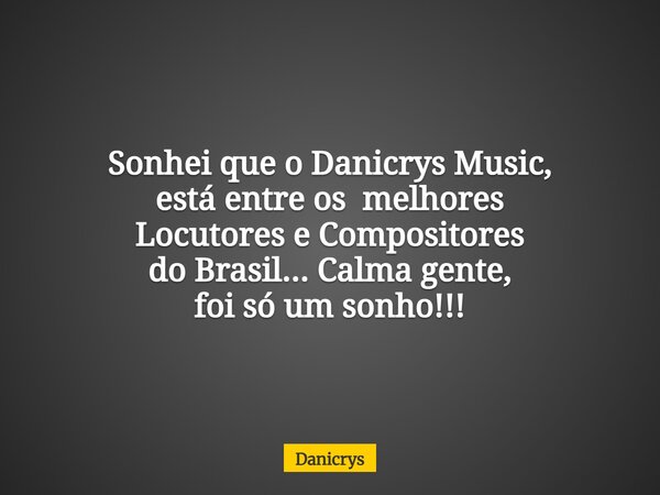 Sonhei que o Danicrys Music, está entre os melhores Locutores e Compositores do Brasil... Calma gente, foi só um sonho!!!... Frase de Danicrys.