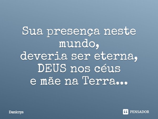 ⁠Sua presença neste mundo, deveria ser eterna, DEUS nos céus e mãe na Terra...... Frase de Danicrys.