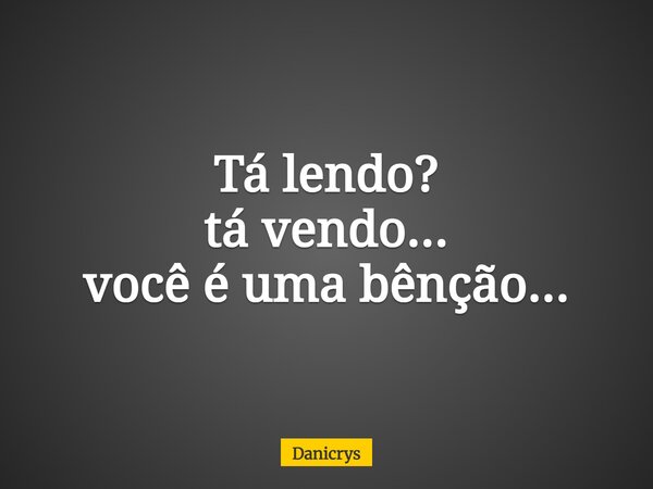 Tá lendo? tá vendo... você é uma bênção...... Frase de Danicrys.