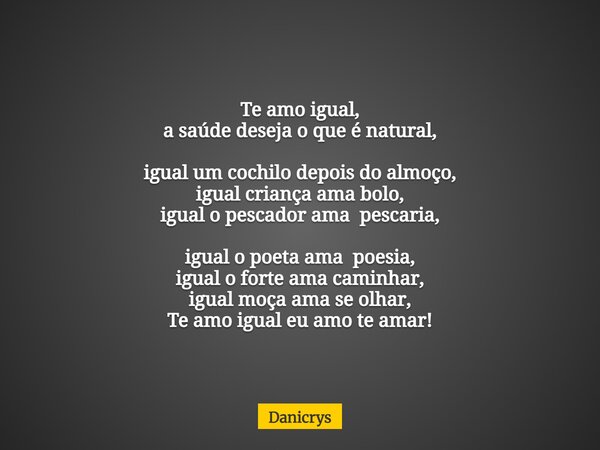Te amo igual, a saúde deseja o que é natural, igual um cochilo depois do almoço, igual criança ama bolo, igual o pescador ama pescaria, igual o poeta ama poesia... Frase de Danicrys.