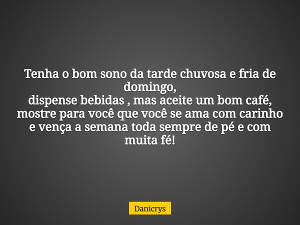 Tenha o bom sono da tarde chuvosa e fria de domingo, dispense bebidas , mas aceite um bom café, mostre para você que você se ama com carinho e vença a semana to... Frase de Danicrys.