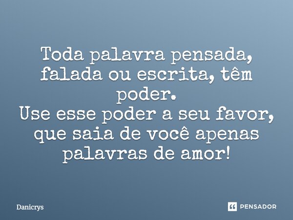 Toda palavra pensada, falada ou escrita tem poder. Use esse poder a seu favor, que saiam de você apenas palavras de amor!... Frase de Danicrys.