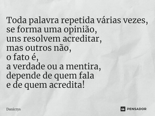 ⁠Toda palavra repetida várias vezes, se forma uma opinião, uns resolvem acreditar, mas outros não, o fato é, a verdade ou a mentira, depende de quem fala e de q... Frase de Danicrys.