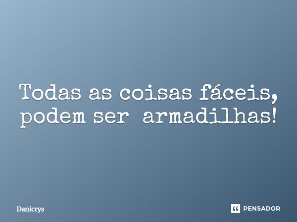 ⁠Todas as coisas fáceis, podem ser armadilhas!... Frase de Danicrys.