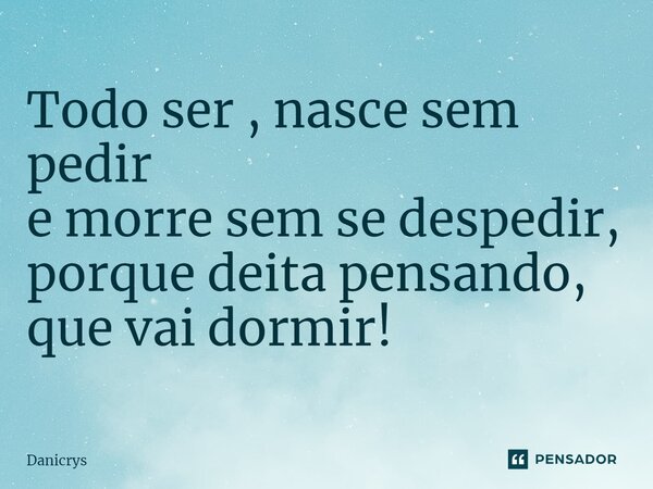 ⁠Todo ser , nasce sem pedir e morre sem se despedir, porque deita pensando, que vai dormir!... Frase de Danicrys.