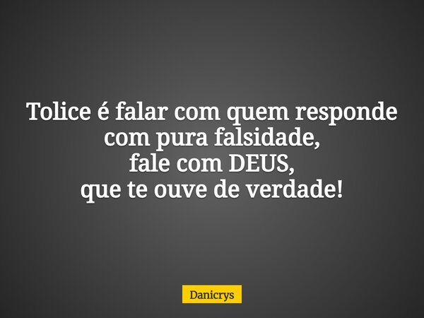 Tolice é falar com quem responde com pura falsidade, fale com DEUS, que te ouve de verdade!... Frase de Danicrys.