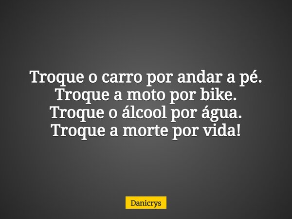 Troque o carro por andar a pé. Troque a moto por bike. Troque o álcool por água. Troque a morte por vida!... Frase de Danicrys.