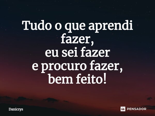 ⁠Tudo o que aprendi fazer, eu sei fazer e procuro fazer, bem feito!... Frase de Danicrys.