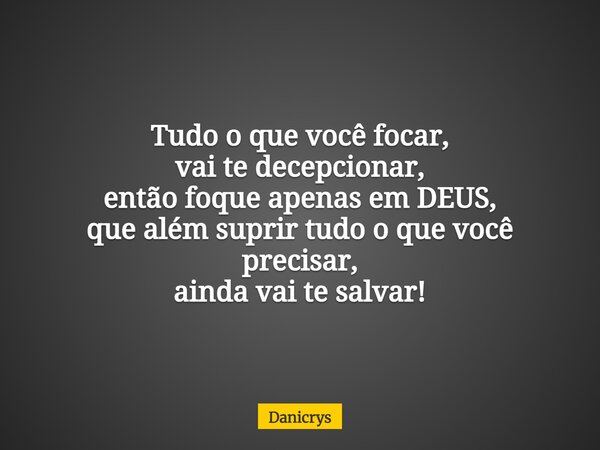 Tudo o que você focar, vai te decepcionar, então foque apenas em DEUS, que além suprir tudo o que você precisar, ainda vai te salvar!... Frase de Danicrys.