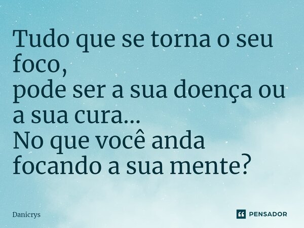 ⁠Tudo que se torna o seu foco, pode ser a sua doença ou a sua cura... No que você anda focando a sua mente?... Frase de Danicrys.
