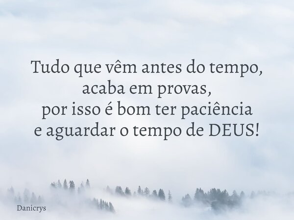 Tudo que vêm antes do tempo, acaba em provas, por isso é bom ter paciência e aguardar o tempo de DEUS!... Frase de Danicrys.