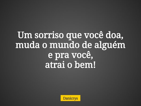 Um sorriso que você doa, muda o mundo de alguém e pra você, atrai o bem!... Frase de Danicrys.