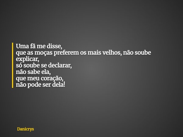 Uma fã me disse, que as moças preferem os mais velhos, não soube explicar, só soube se declarar, não sabe ela, que meu coração, não pode ser dela!... Frase de Danicrys.