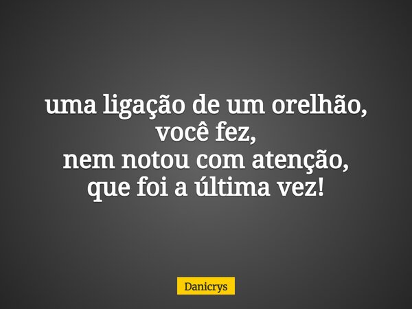 uma ligação de um orelhão, você fez, nem notou com atenção, que foi a última vez!... Frase de Danicrys.