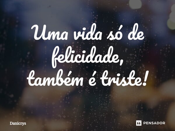 ⁠Uma vida só de felicidade, também é triste!... Frase de Danicrys.
