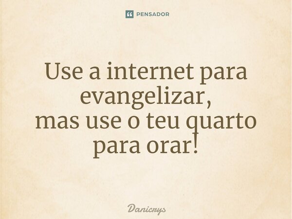 ⁠Use a internet para evangelizar, mas use o teu quarto para orar!... Frase de Danicrys.