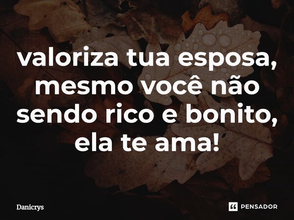 ⁠valoriza tua esposa, mesmo você não sendo rico e bonito, ela te ama!... Frase de Danicrys.