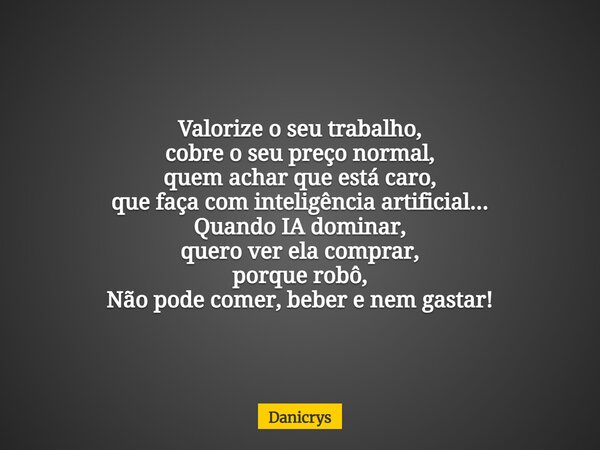 Valorize o seu trabalho, cobre o seu preço normal, quem achar que está caro, que faça com inteligência artificial... Quando IA dominar, quero ver ela comprar, p... Frase de Danicrys.